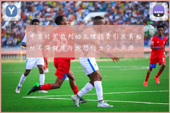 申京对女裁判的无理指责引发真粉丝不满假摔与抱怨行为令人厌烦
