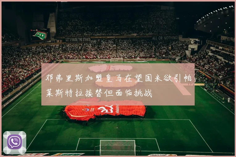 邓弗里斯加盟皇马在望国米欲引帕莱斯特拉接替但面临挑战