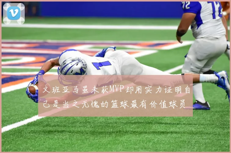 文班亚马虽未获MVP却用实力证明自己是当之无愧的篮球最有价值球员