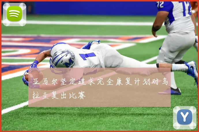 亚马尔坚定追求完全康复计划对乌拉圭复出比赛