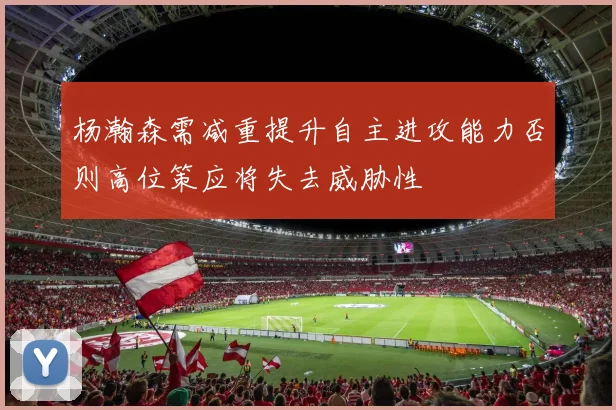 杨瀚森需减重提升自主进攻能力否则高位策应将失去威胁性