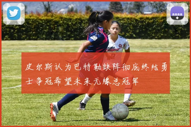皮尔斯认为巴特勒缺阵彻底终结勇士争冠希望未来无缘总冠军