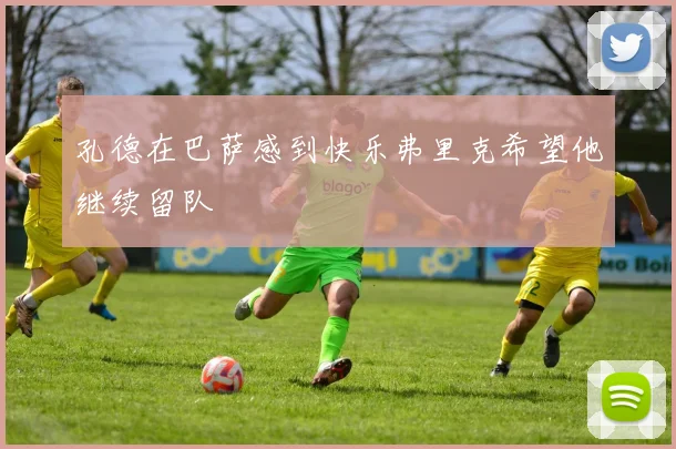 孔德在巴萨感到快乐弗里克希望他继续留队