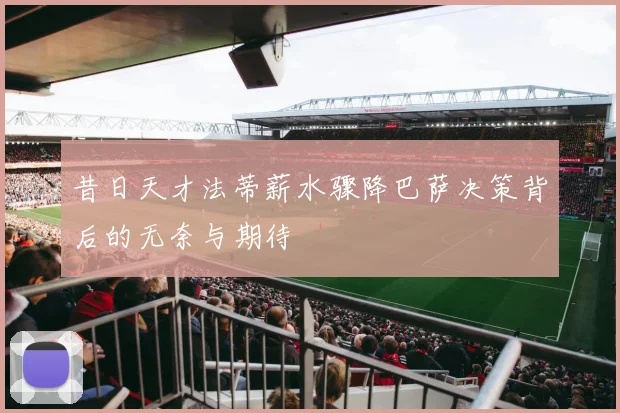 昔日天才法蒂薪水骤降巴萨决策背后的无奈与期待