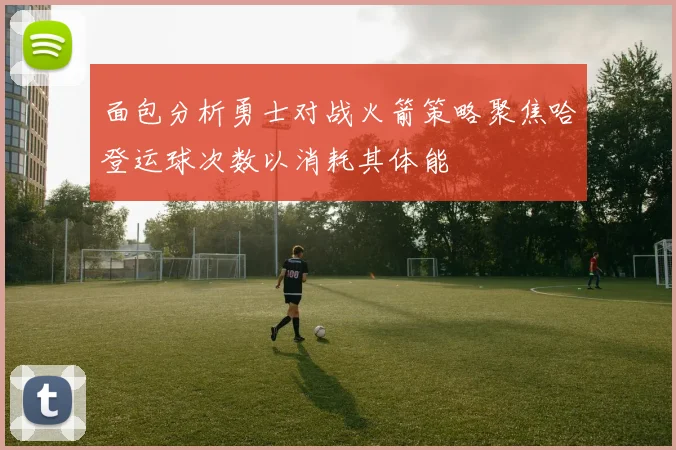面包分析勇士对战火箭策略聚焦哈登运球次数以消耗其体能