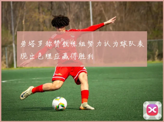 劳塔罗称赞教练组努力认为球队表现出色理应赢得胜利