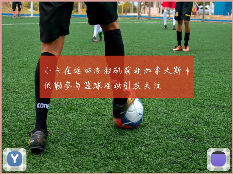 小卡在返回洛杉矶前赴加拿大斯卡伯勒参与篮球活动引发关注