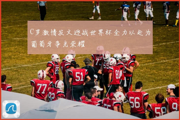 C罗激情发文迎战世界杯全力以赴为葡萄牙争光荣耀