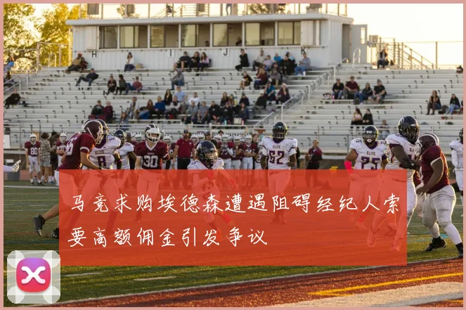 马竞求购埃德森遭遇阻碍经纪人索要高额佣金引发争议