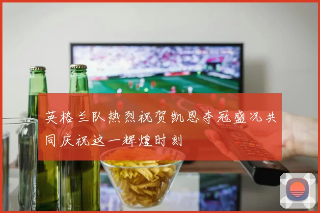 英格兰队热烈祝贺凯恩夺冠盛况共同庆祝这一辉煌时刻