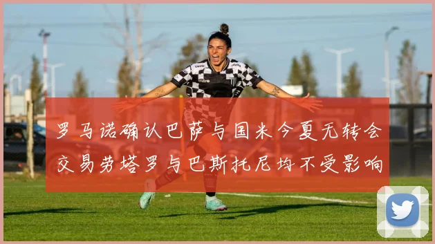 罗马诺确认巴萨与国米今夏无转会交易劳塔罗与巴斯托尼均不受影响